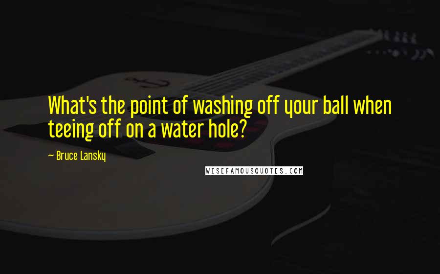 Bruce Lansky Quotes: What's the point of washing off your ball when teeing off on a water hole?