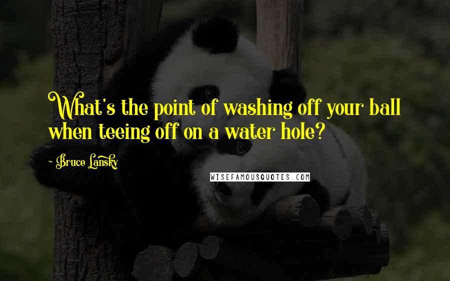 Bruce Lansky Quotes: What's the point of washing off your ball when teeing off on a water hole?