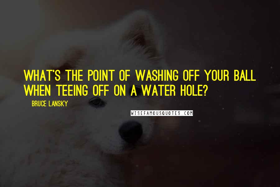 Bruce Lansky Quotes: What's the point of washing off your ball when teeing off on a water hole?