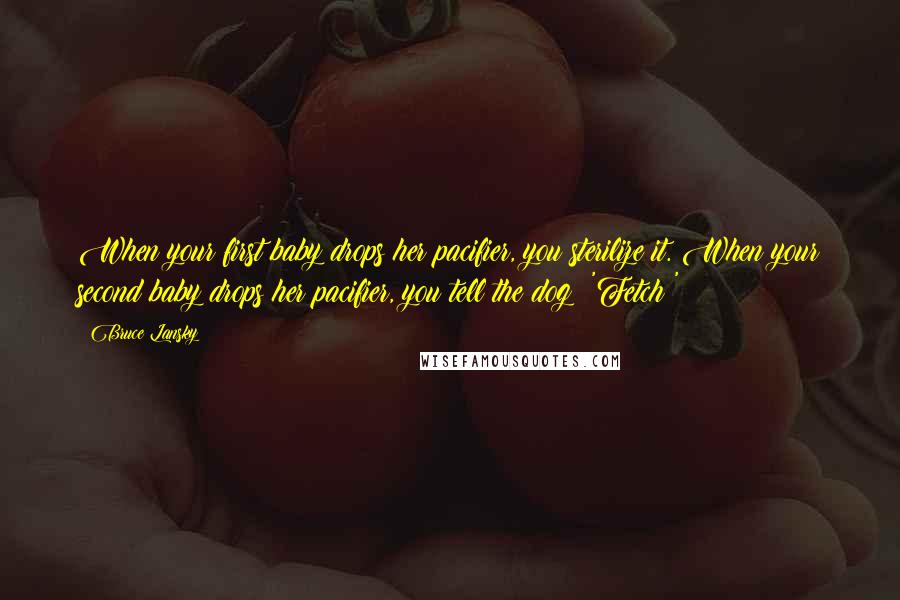 Bruce Lansky Quotes: When your first baby drops her pacifier, you sterilize it. When your second baby drops her pacifier, you tell the dog: 'Fetch!'
