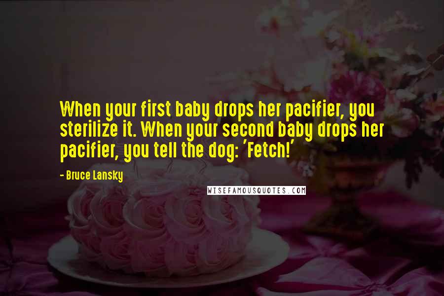 Bruce Lansky Quotes: When your first baby drops her pacifier, you sterilize it. When your second baby drops her pacifier, you tell the dog: 'Fetch!'