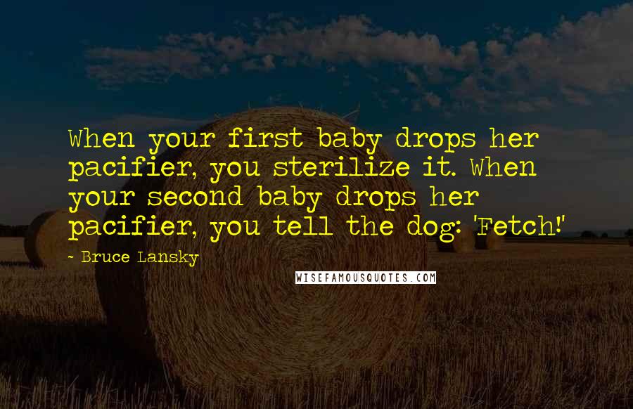 Bruce Lansky Quotes: When your first baby drops her pacifier, you sterilize it. When your second baby drops her pacifier, you tell the dog: 'Fetch!'