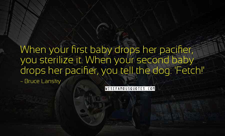 Bruce Lansky Quotes: When your first baby drops her pacifier, you sterilize it. When your second baby drops her pacifier, you tell the dog: 'Fetch!'