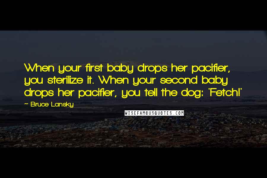 Bruce Lansky Quotes: When your first baby drops her pacifier, you sterilize it. When your second baby drops her pacifier, you tell the dog: 'Fetch!'