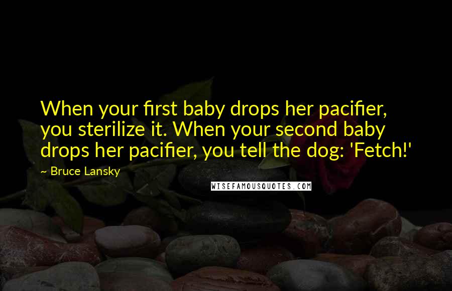 Bruce Lansky Quotes: When your first baby drops her pacifier, you sterilize it. When your second baby drops her pacifier, you tell the dog: 'Fetch!'