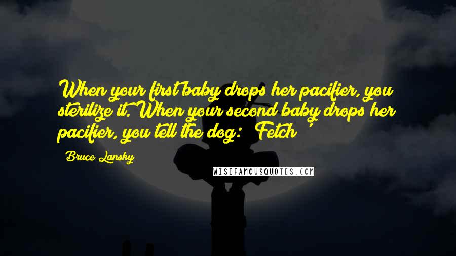 Bruce Lansky Quotes: When your first baby drops her pacifier, you sterilize it. When your second baby drops her pacifier, you tell the dog: 'Fetch!'