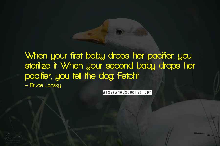 Bruce Lansky Quotes: When your first baby drops her pacifier, you sterilize it. When your second baby drops her pacifier, you tell the dog: 'Fetch!'