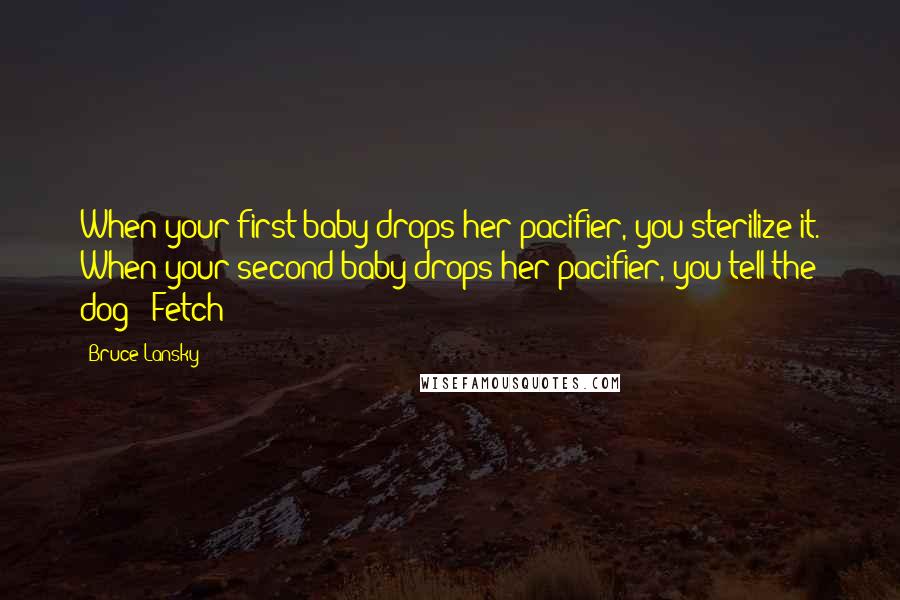 Bruce Lansky Quotes: When your first baby drops her pacifier, you sterilize it. When your second baby drops her pacifier, you tell the dog: 'Fetch!'