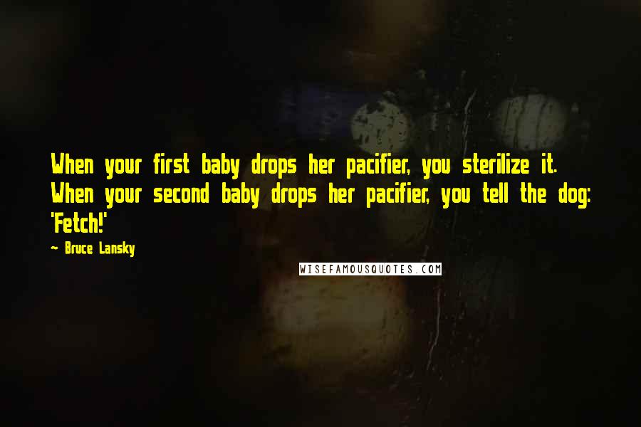 Bruce Lansky Quotes: When your first baby drops her pacifier, you sterilize it. When your second baby drops her pacifier, you tell the dog: 'Fetch!'