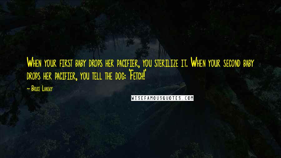 Bruce Lansky Quotes: When your first baby drops her pacifier, you sterilize it. When your second baby drops her pacifier, you tell the dog: 'Fetch!'