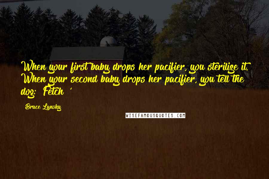 Bruce Lansky Quotes: When your first baby drops her pacifier, you sterilize it. When your second baby drops her pacifier, you tell the dog: 'Fetch!'