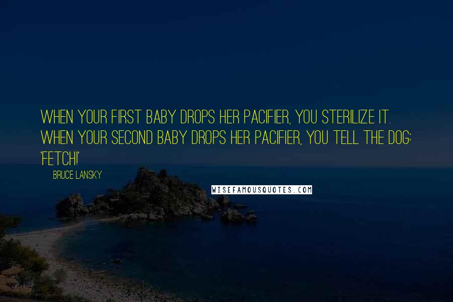 Bruce Lansky Quotes: When your first baby drops her pacifier, you sterilize it. When your second baby drops her pacifier, you tell the dog: 'Fetch!'