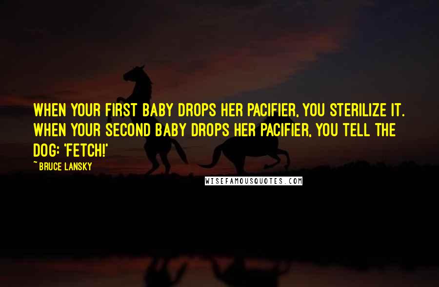 Bruce Lansky Quotes: When your first baby drops her pacifier, you sterilize it. When your second baby drops her pacifier, you tell the dog: 'Fetch!'