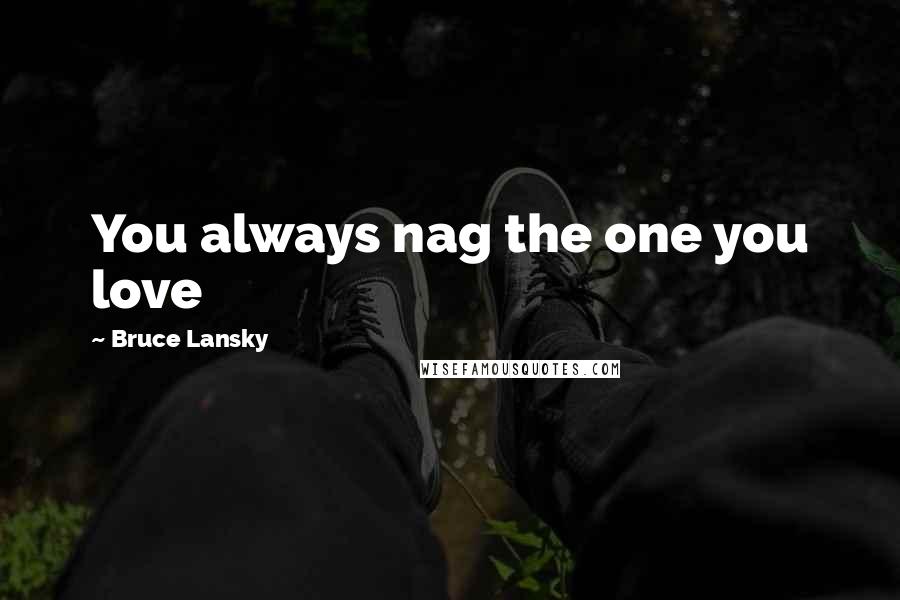 Bruce Lansky Quotes: You always nag the one you love