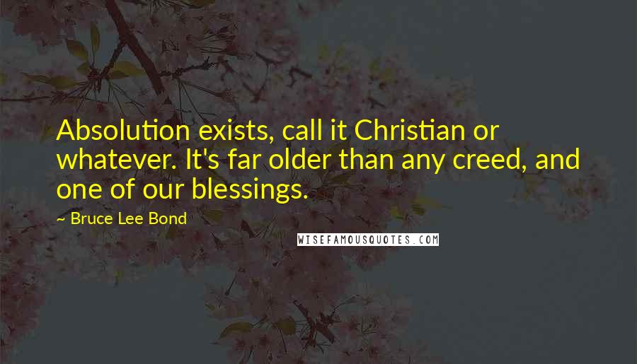 Bruce Lee Bond Quotes: Absolution exists, call it Christian or whatever. It's far older than any creed, and one of our blessings.