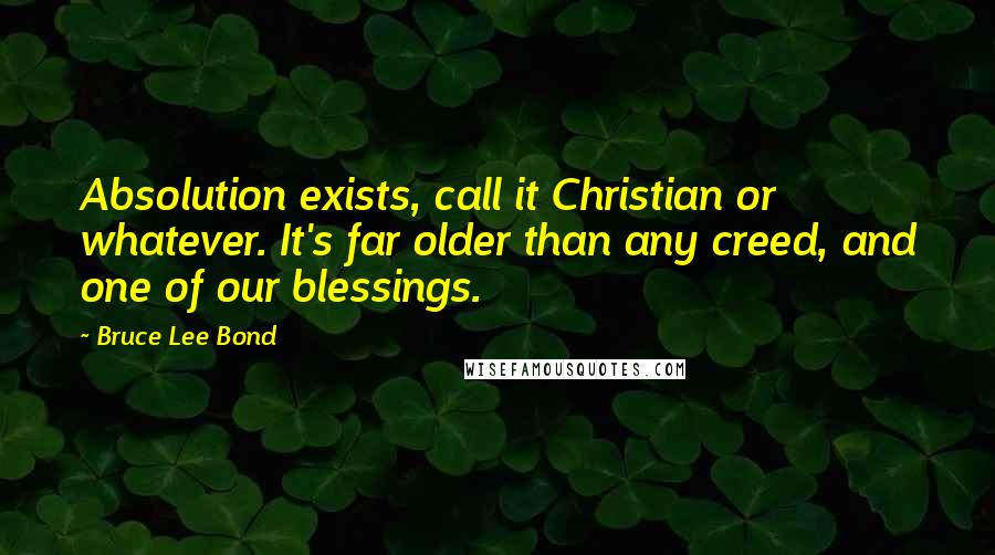 Bruce Lee Bond Quotes: Absolution exists, call it Christian or whatever. It's far older than any creed, and one of our blessings.