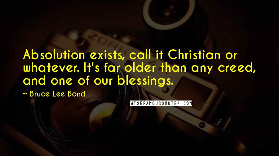 Bruce Lee Bond Quotes: Absolution exists, call it Christian or whatever. It's far older than any creed, and one of our blessings.