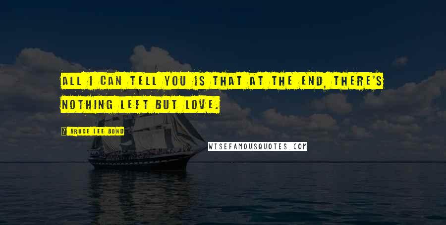 Bruce Lee Bond Quotes: All I can tell you is that at the end, there's nothing left but love.