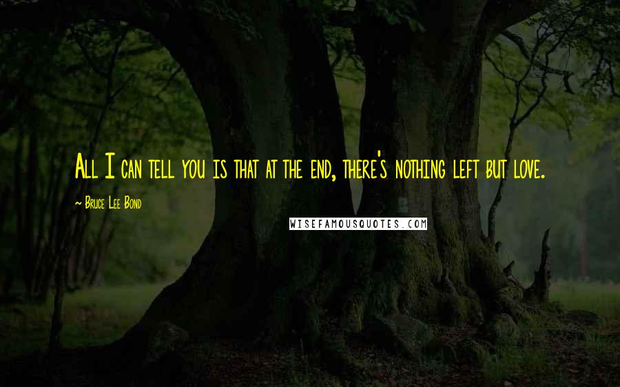 Bruce Lee Bond Quotes: All I can tell you is that at the end, there's nothing left but love.