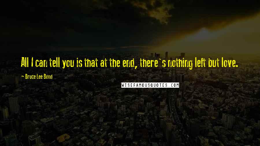 Bruce Lee Bond Quotes: All I can tell you is that at the end, there's nothing left but love.