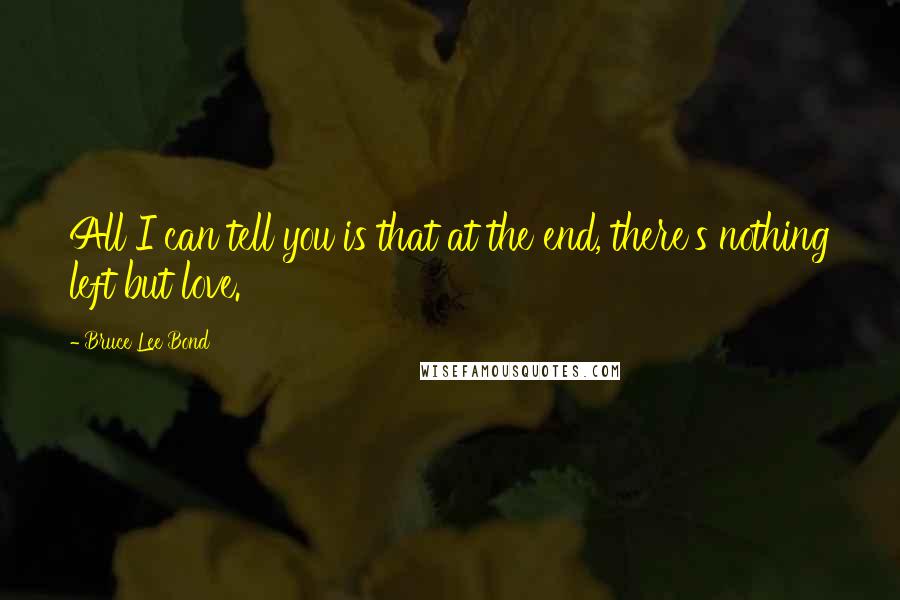 Bruce Lee Bond Quotes: All I can tell you is that at the end, there's nothing left but love.