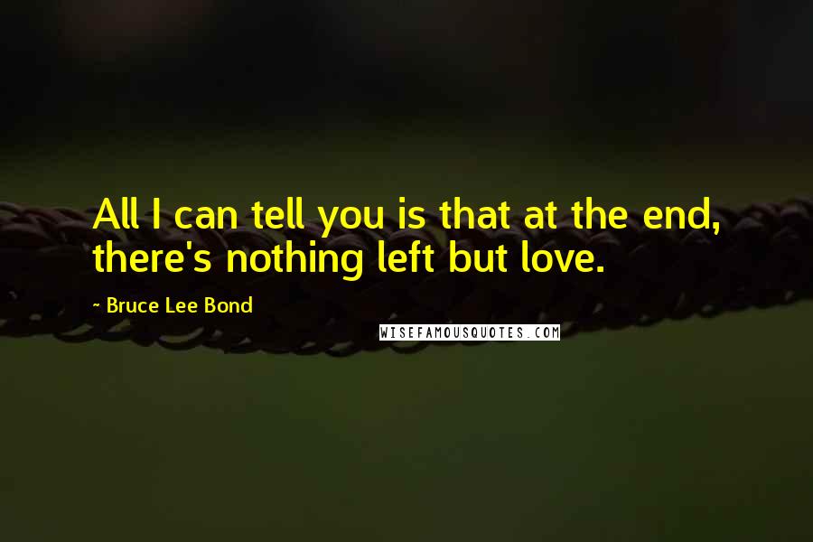 Bruce Lee Bond Quotes: All I can tell you is that at the end, there's nothing left but love.