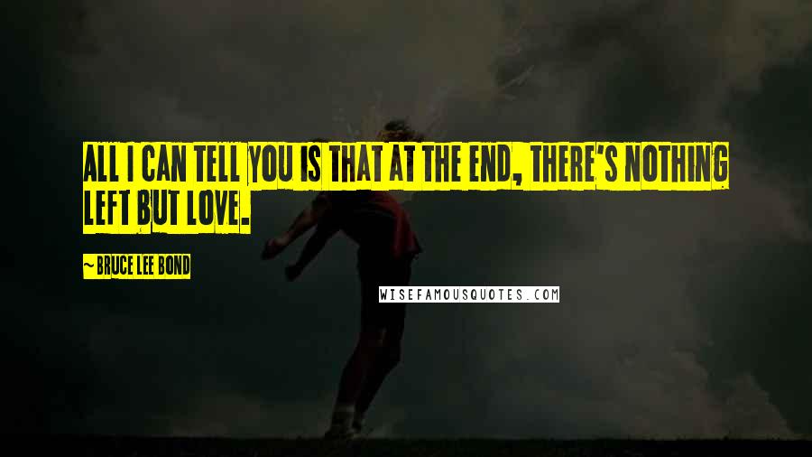 Bruce Lee Bond Quotes: All I can tell you is that at the end, there's nothing left but love.