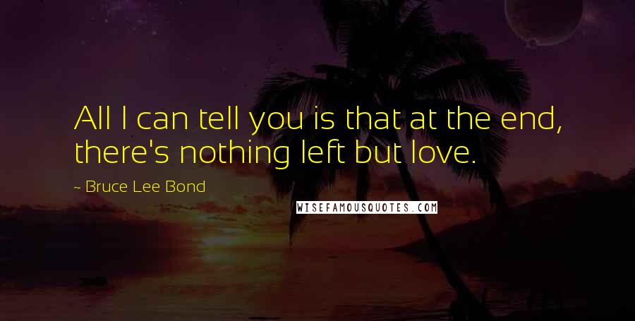 Bruce Lee Bond Quotes: All I can tell you is that at the end, there's nothing left but love.