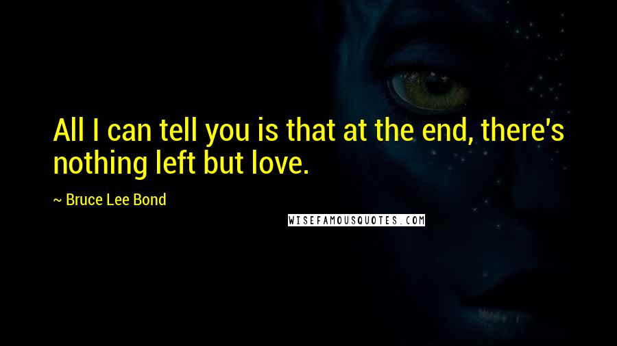 Bruce Lee Bond Quotes: All I can tell you is that at the end, there's nothing left but love.