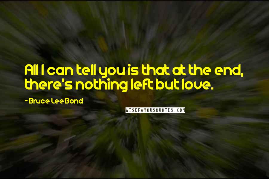 Bruce Lee Bond Quotes: All I can tell you is that at the end, there's nothing left but love.