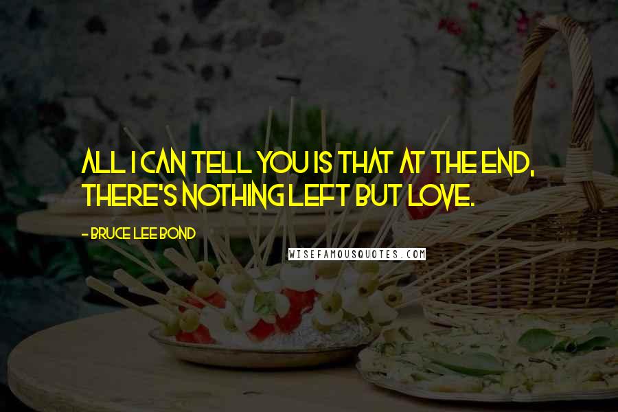 Bruce Lee Bond Quotes: All I can tell you is that at the end, there's nothing left but love.