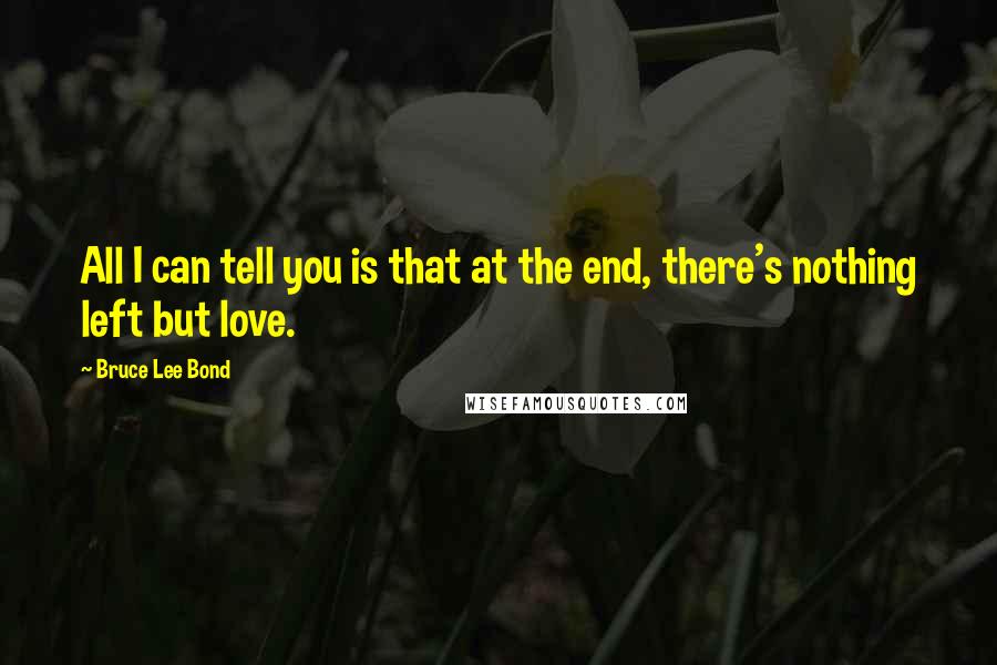 Bruce Lee Bond Quotes: All I can tell you is that at the end, there's nothing left but love.