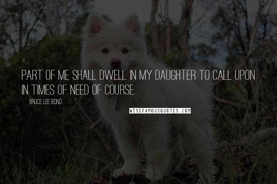 Bruce Lee Bond Quotes: Part of me shall dwell in my daughter to call upon in times of need of course.
