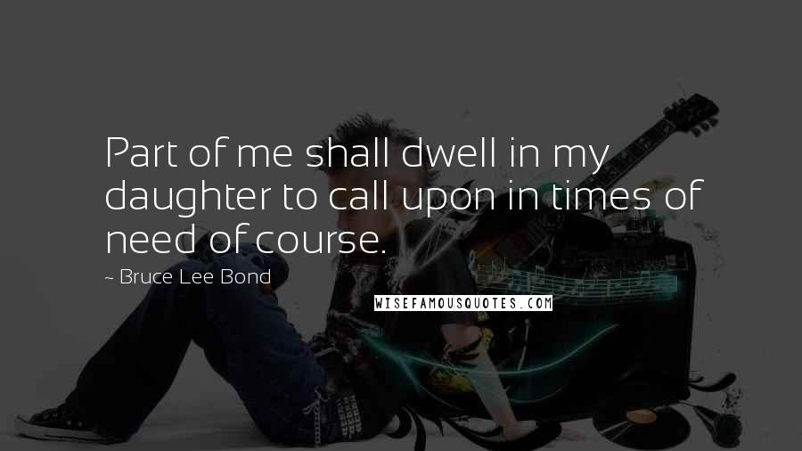 Bruce Lee Bond Quotes: Part of me shall dwell in my daughter to call upon in times of need of course.