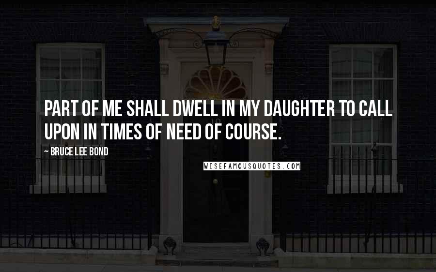 Bruce Lee Bond Quotes: Part of me shall dwell in my daughter to call upon in times of need of course.