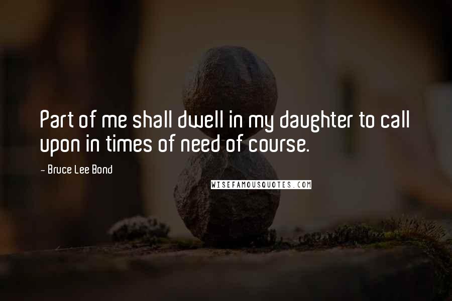 Bruce Lee Bond Quotes: Part of me shall dwell in my daughter to call upon in times of need of course.