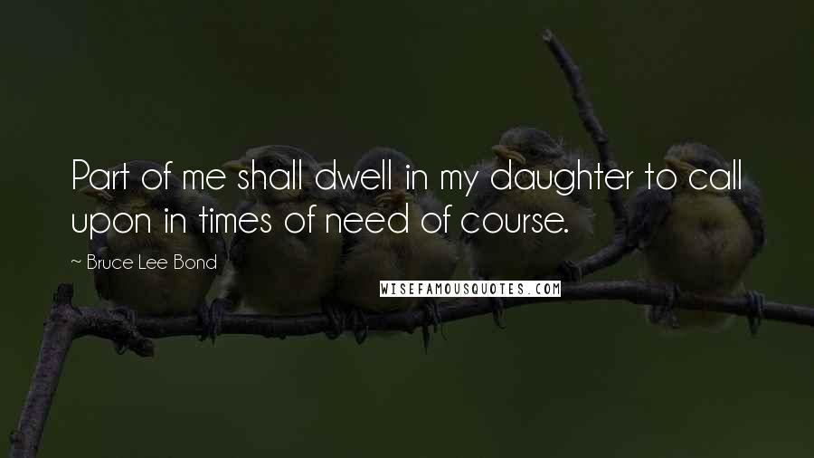 Bruce Lee Bond Quotes: Part of me shall dwell in my daughter to call upon in times of need of course.