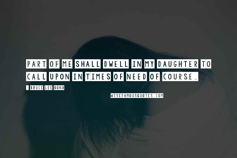Bruce Lee Bond Quotes: Part of me shall dwell in my daughter to call upon in times of need of course.