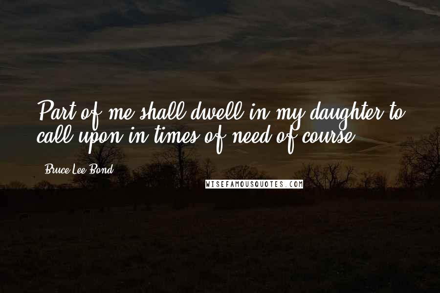 Bruce Lee Bond Quotes: Part of me shall dwell in my daughter to call upon in times of need of course.