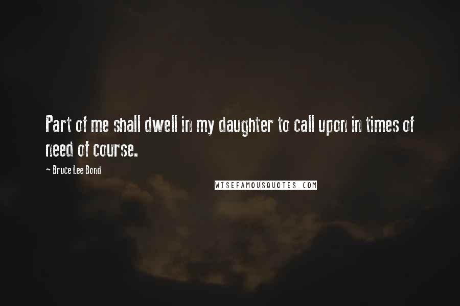 Bruce Lee Bond Quotes: Part of me shall dwell in my daughter to call upon in times of need of course.