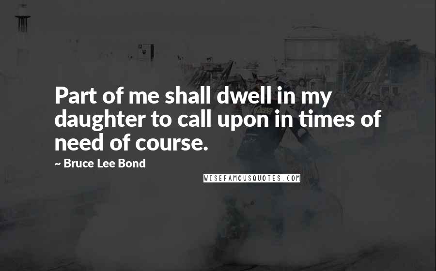Bruce Lee Bond Quotes: Part of me shall dwell in my daughter to call upon in times of need of course.
