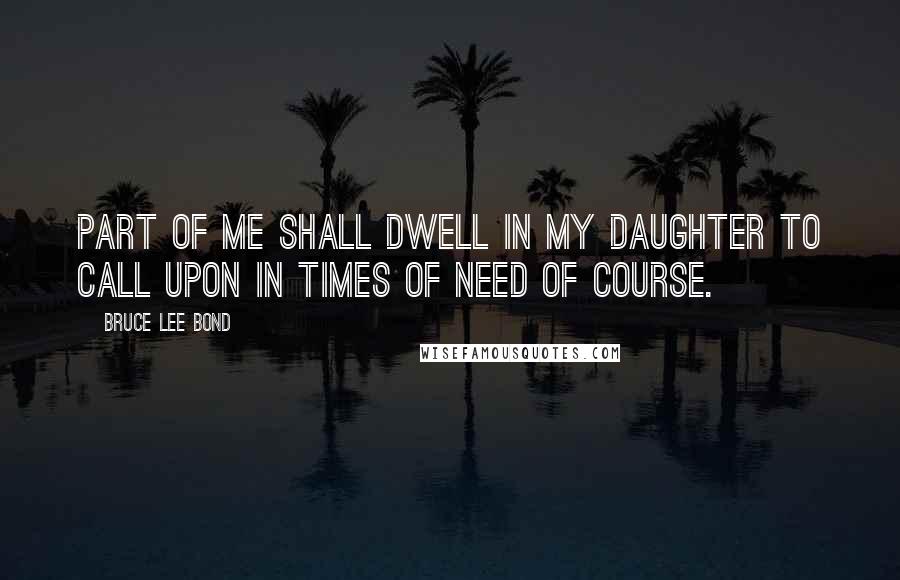 Bruce Lee Bond Quotes: Part of me shall dwell in my daughter to call upon in times of need of course.