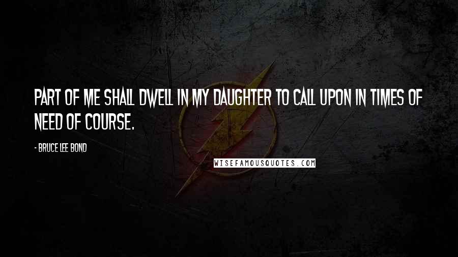 Bruce Lee Bond Quotes: Part of me shall dwell in my daughter to call upon in times of need of course.