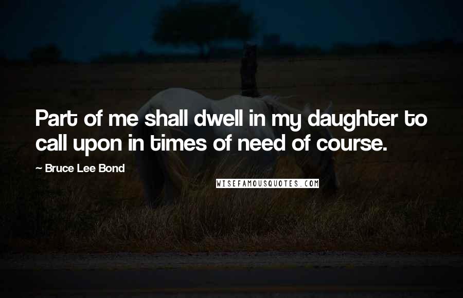 Bruce Lee Bond Quotes: Part of me shall dwell in my daughter to call upon in times of need of course.