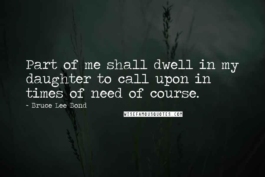 Bruce Lee Bond Quotes: Part of me shall dwell in my daughter to call upon in times of need of course.