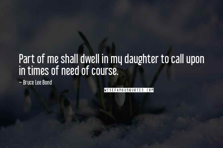 Bruce Lee Bond Quotes: Part of me shall dwell in my daughter to call upon in times of need of course.