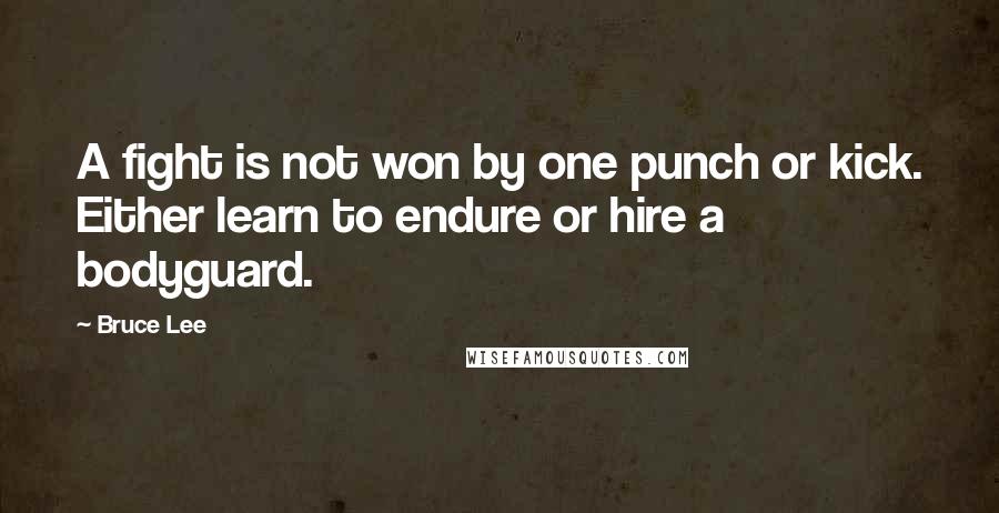 Bruce Lee Quotes: A fight is not won by one punch or kick. Either learn to endure or hire a bodyguard.