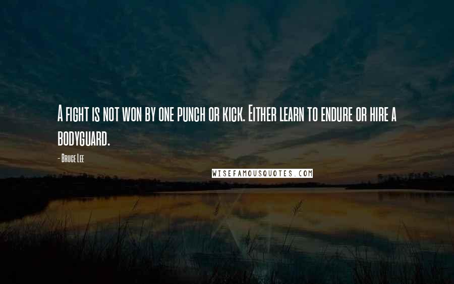 Bruce Lee Quotes: A fight is not won by one punch or kick. Either learn to endure or hire a bodyguard.