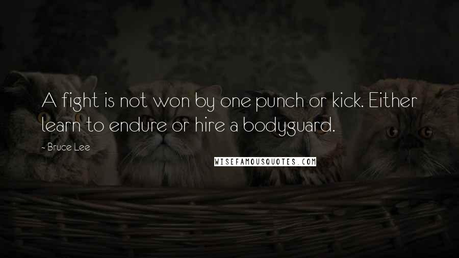 Bruce Lee Quotes: A fight is not won by one punch or kick. Either learn to endure or hire a bodyguard.