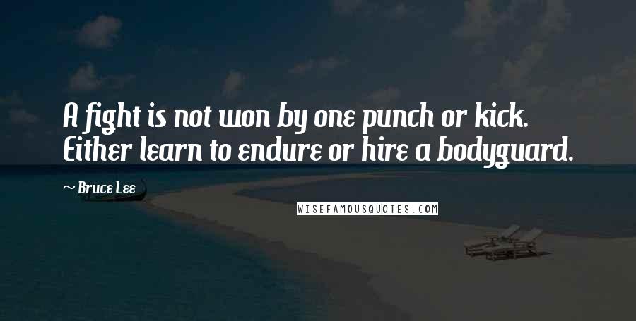 Bruce Lee Quotes: A fight is not won by one punch or kick. Either learn to endure or hire a bodyguard.